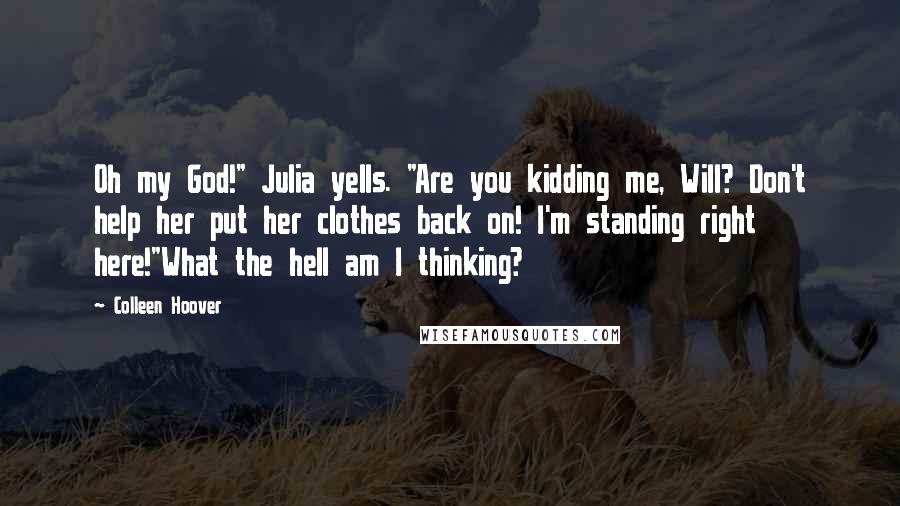 Colleen Hoover Quotes: Oh my God!" Julia yells. "Are you kidding me, Will? Don't help her put her clothes back on! I'm standing right here!"What the hell am I thinking?