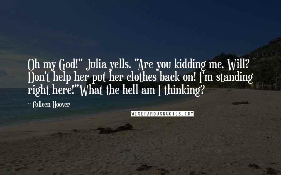 Colleen Hoover Quotes: Oh my God!" Julia yells. "Are you kidding me, Will? Don't help her put her clothes back on! I'm standing right here!"What the hell am I thinking?