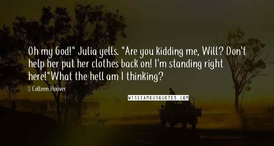 Colleen Hoover Quotes: Oh my God!" Julia yells. "Are you kidding me, Will? Don't help her put her clothes back on! I'm standing right here!"What the hell am I thinking?