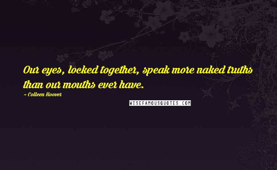 Colleen Hoover Quotes: Our eyes, locked together, speak more naked truths than our mouths ever have.