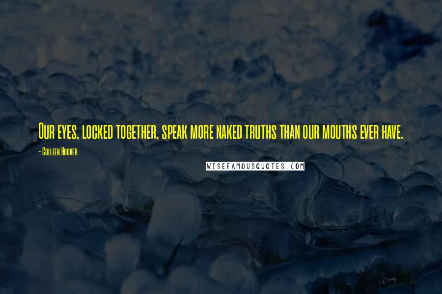 Colleen Hoover Quotes: Our eyes, locked together, speak more naked truths than our mouths ever have.