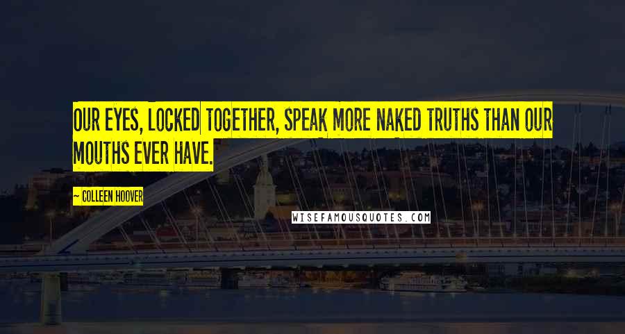 Colleen Hoover Quotes: Our eyes, locked together, speak more naked truths than our mouths ever have.