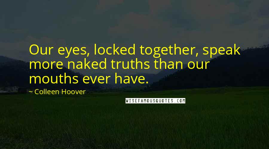 Colleen Hoover Quotes: Our eyes, locked together, speak more naked truths than our mouths ever have.