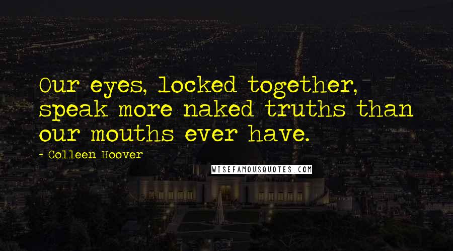 Colleen Hoover Quotes: Our eyes, locked together, speak more naked truths than our mouths ever have.