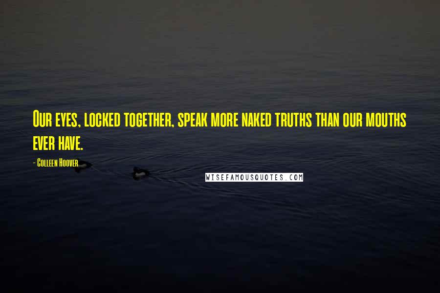 Colleen Hoover Quotes: Our eyes, locked together, speak more naked truths than our mouths ever have.