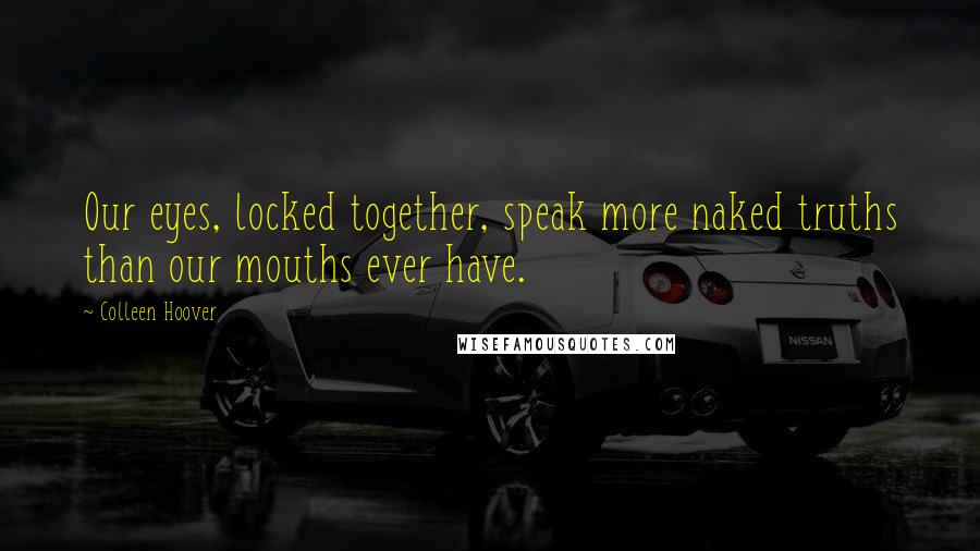 Colleen Hoover Quotes: Our eyes, locked together, speak more naked truths than our mouths ever have.