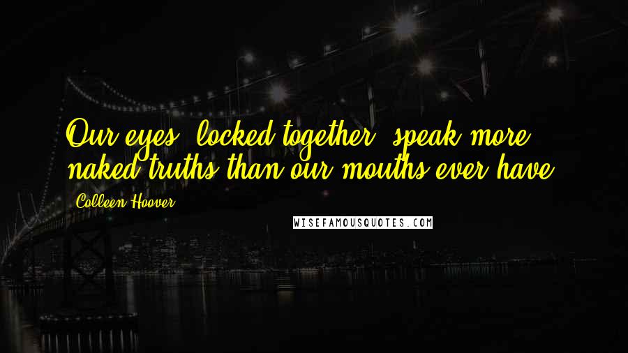 Colleen Hoover Quotes: Our eyes, locked together, speak more naked truths than our mouths ever have.