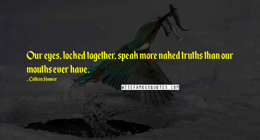 Colleen Hoover Quotes: Our eyes, locked together, speak more naked truths than our mouths ever have.