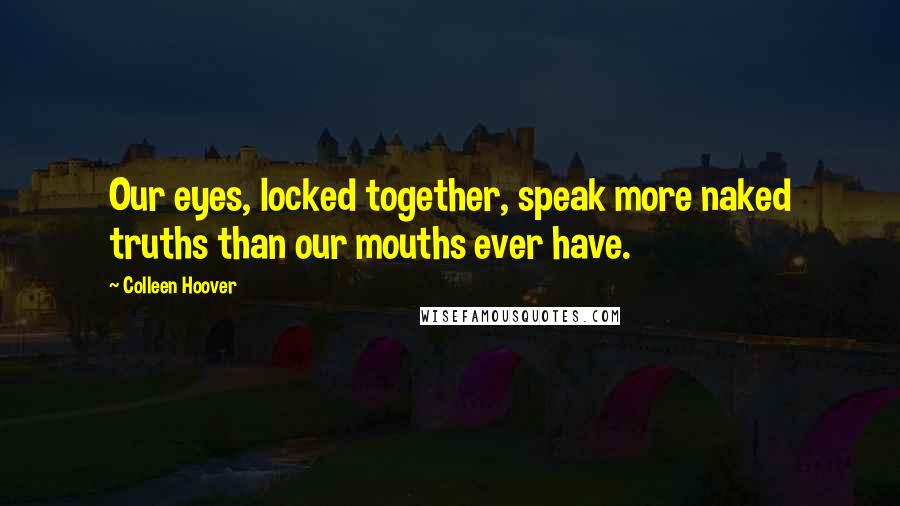 Colleen Hoover Quotes: Our eyes, locked together, speak more naked truths than our mouths ever have.