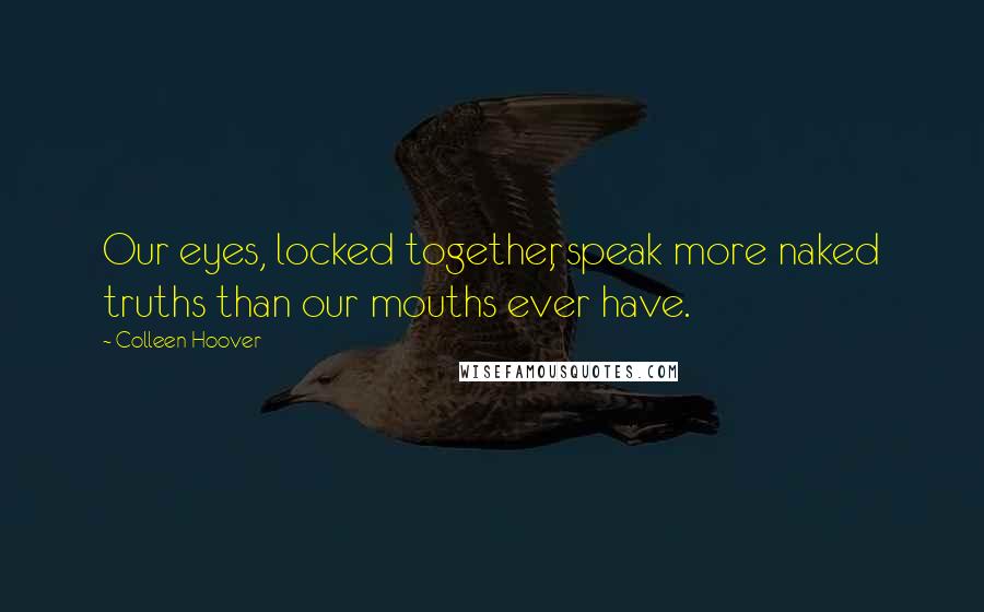 Colleen Hoover Quotes: Our eyes, locked together, speak more naked truths than our mouths ever have.