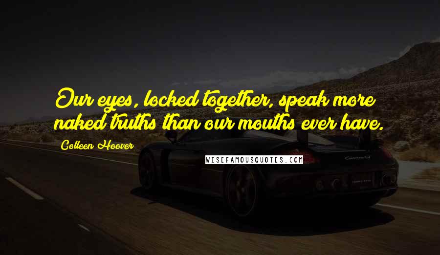 Colleen Hoover Quotes: Our eyes, locked together, speak more naked truths than our mouths ever have.