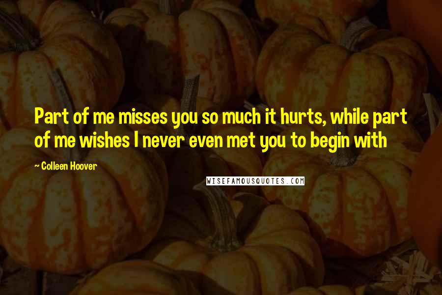 Colleen Hoover Quotes: Part of me misses you so much it hurts, while part of me wishes I never even met you to begin with