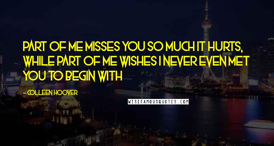 Colleen Hoover Quotes: Part of me misses you so much it hurts, while part of me wishes I never even met you to begin with