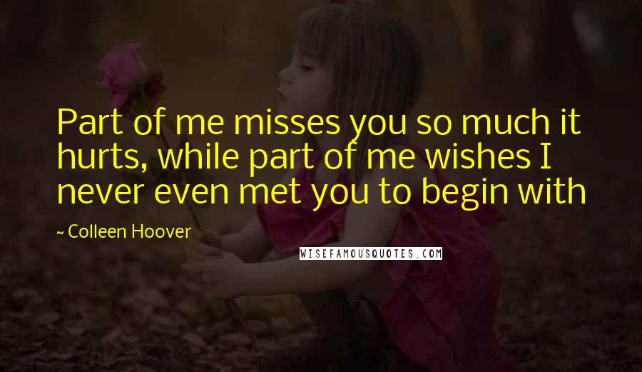 Colleen Hoover Quotes: Part of me misses you so much it hurts, while part of me wishes I never even met you to begin with