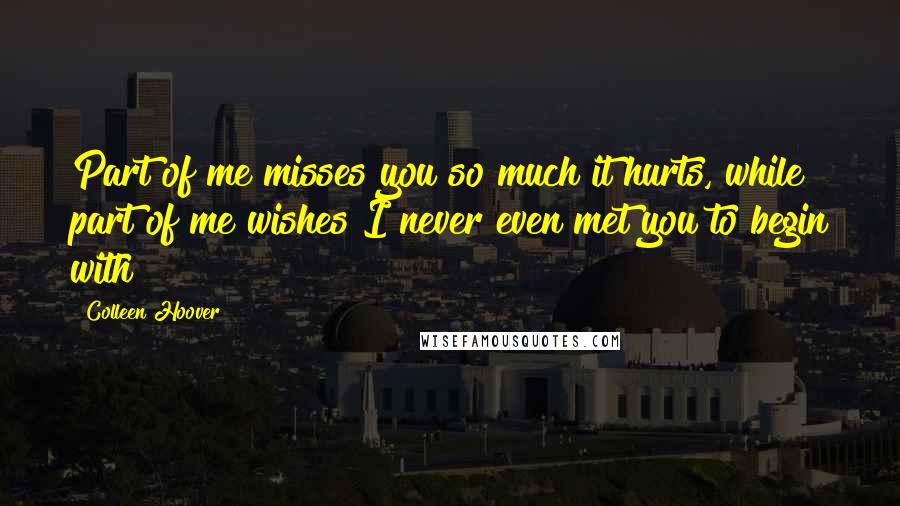 Colleen Hoover Quotes: Part of me misses you so much it hurts, while part of me wishes I never even met you to begin with