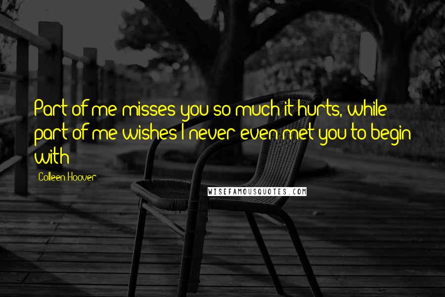 Colleen Hoover Quotes: Part of me misses you so much it hurts, while part of me wishes I never even met you to begin with