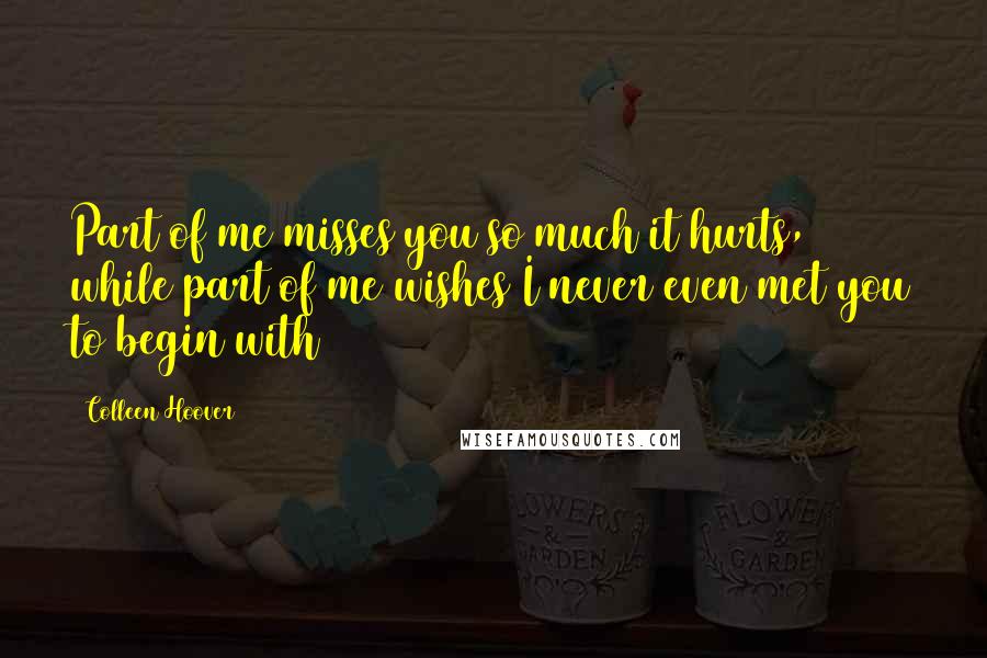 Colleen Hoover Quotes: Part of me misses you so much it hurts, while part of me wishes I never even met you to begin with