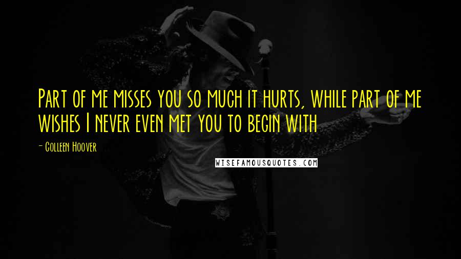 Colleen Hoover Quotes: Part of me misses you so much it hurts, while part of me wishes I never even met you to begin with