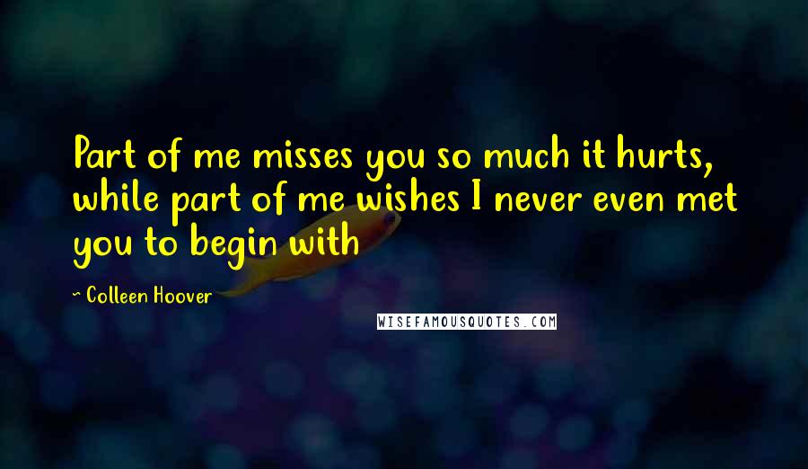 Colleen Hoover Quotes: Part of me misses you so much it hurts, while part of me wishes I never even met you to begin with