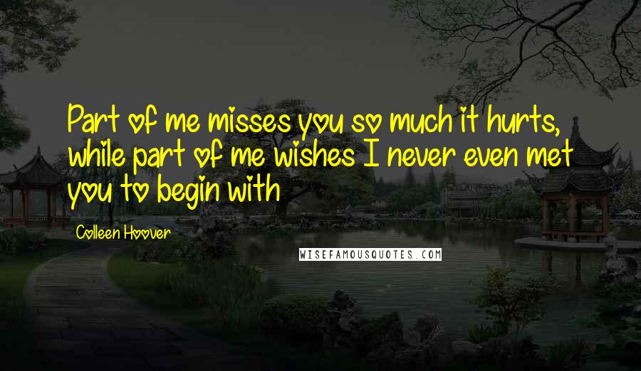 Colleen Hoover Quotes: Part of me misses you so much it hurts, while part of me wishes I never even met you to begin with
