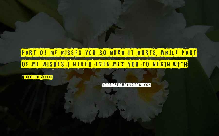 Colleen Hoover Quotes: Part of me misses you so much it hurts, while part of me wishes I never even met you to begin with