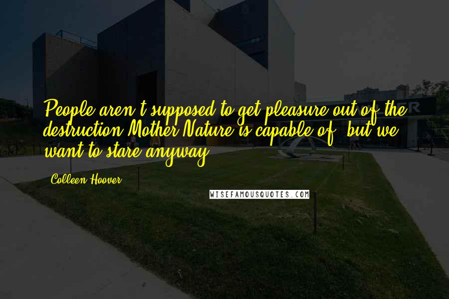 Colleen Hoover Quotes: People aren't supposed to get pleasure out of the destruction Mother Nature is capable of, but we want to stare anyway