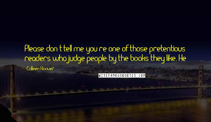 Colleen Hoover Quotes: Please don't tell me you're one of those pretentious readers who judge people by the books they like. He