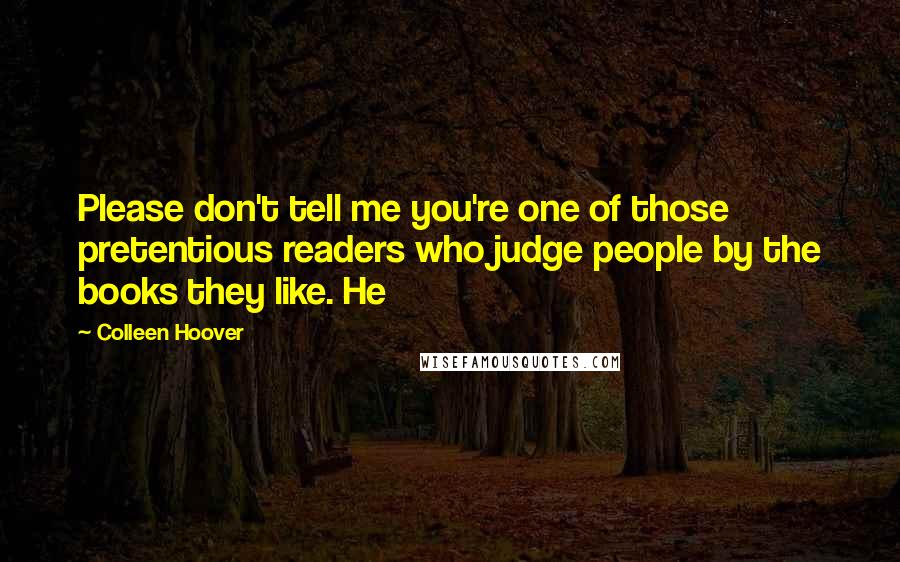 Colleen Hoover Quotes: Please don't tell me you're one of those pretentious readers who judge people by the books they like. He