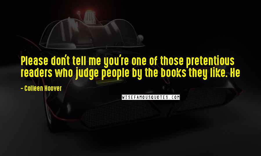 Colleen Hoover Quotes: Please don't tell me you're one of those pretentious readers who judge people by the books they like. He