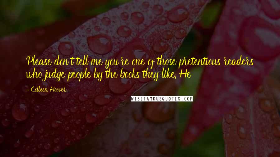 Colleen Hoover Quotes: Please don't tell me you're one of those pretentious readers who judge people by the books they like. He