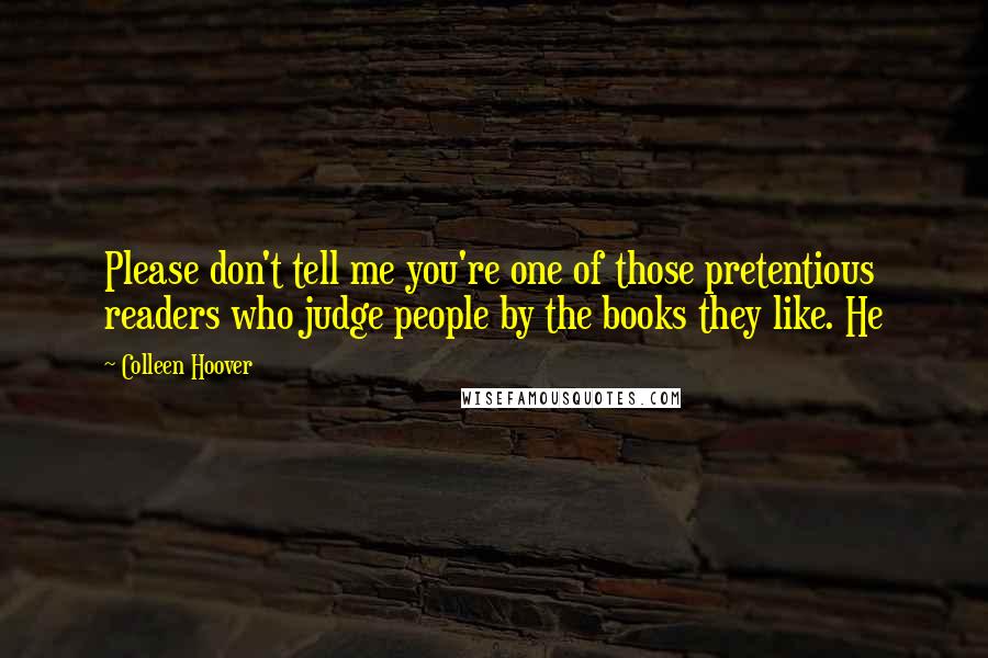 Colleen Hoover Quotes: Please don't tell me you're one of those pretentious readers who judge people by the books they like. He