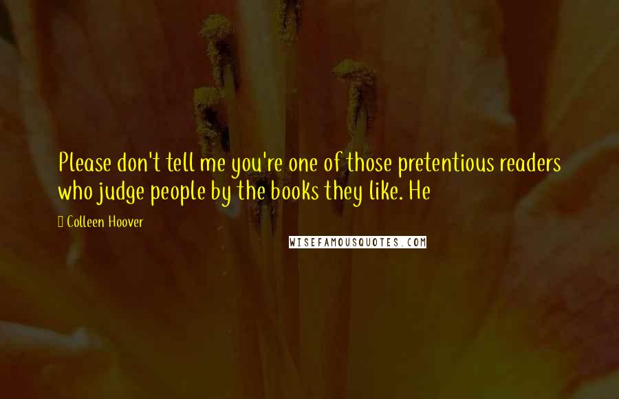 Colleen Hoover Quotes: Please don't tell me you're one of those pretentious readers who judge people by the books they like. He