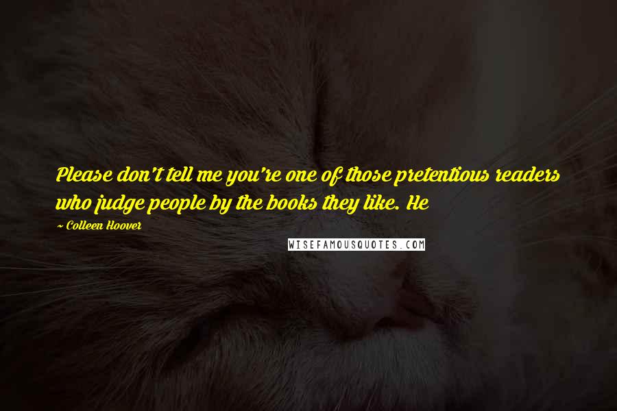 Colleen Hoover Quotes: Please don't tell me you're one of those pretentious readers who judge people by the books they like. He