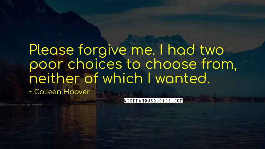 Colleen Hoover Quotes: Please forgive me. I had two poor choices to choose from, neither of which I wanted.