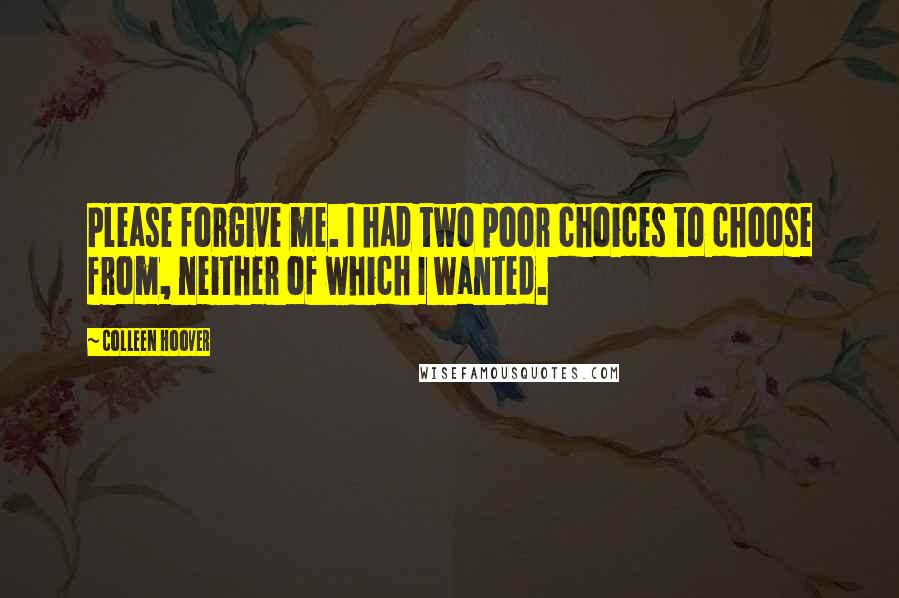 Colleen Hoover Quotes: Please forgive me. I had two poor choices to choose from, neither of which I wanted.