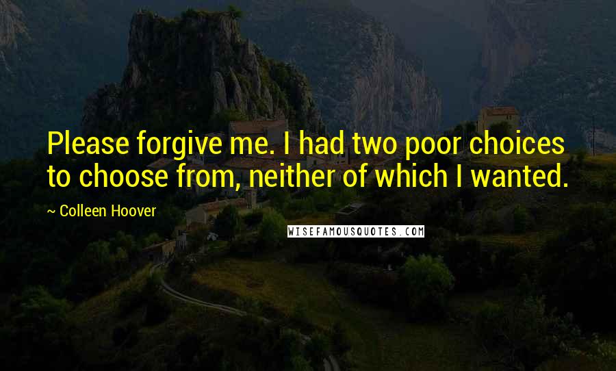 Colleen Hoover Quotes: Please forgive me. I had two poor choices to choose from, neither of which I wanted.