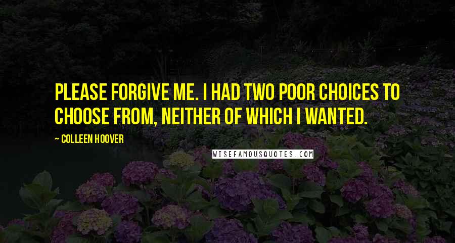 Colleen Hoover Quotes: Please forgive me. I had two poor choices to choose from, neither of which I wanted.