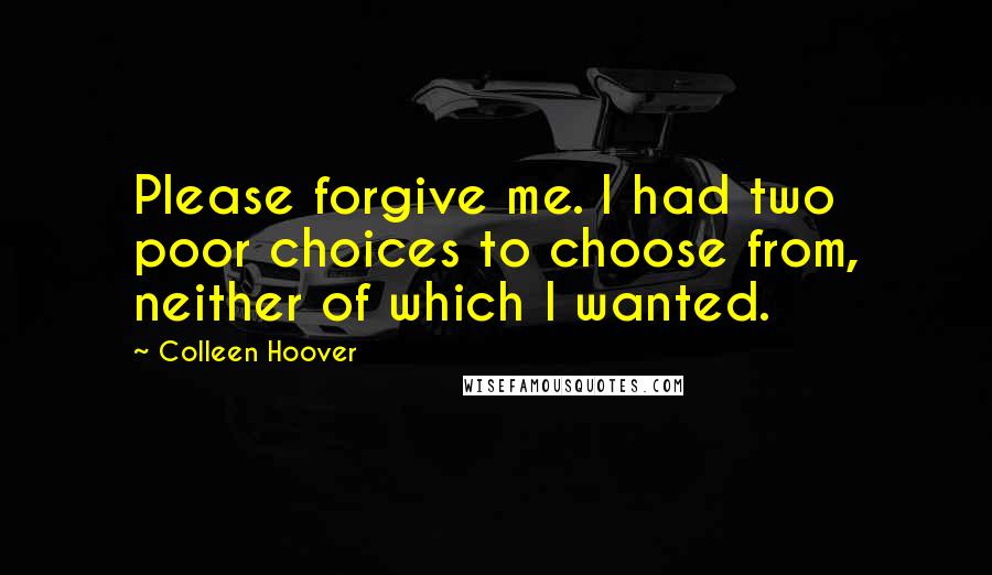 Colleen Hoover Quotes: Please forgive me. I had two poor choices to choose from, neither of which I wanted.