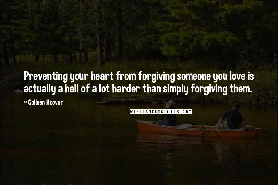 Colleen Hoover Quotes: Preventing your heart from forgiving someone you love is actually a hell of a lot harder than simply forgiving them.