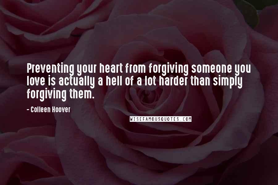 Colleen Hoover Quotes: Preventing your heart from forgiving someone you love is actually a hell of a lot harder than simply forgiving them.