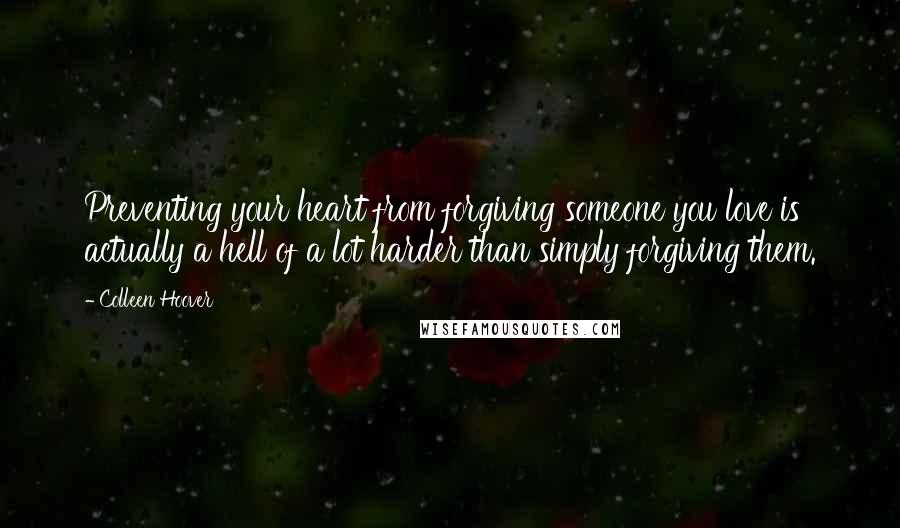 Colleen Hoover Quotes: Preventing your heart from forgiving someone you love is actually a hell of a lot harder than simply forgiving them.