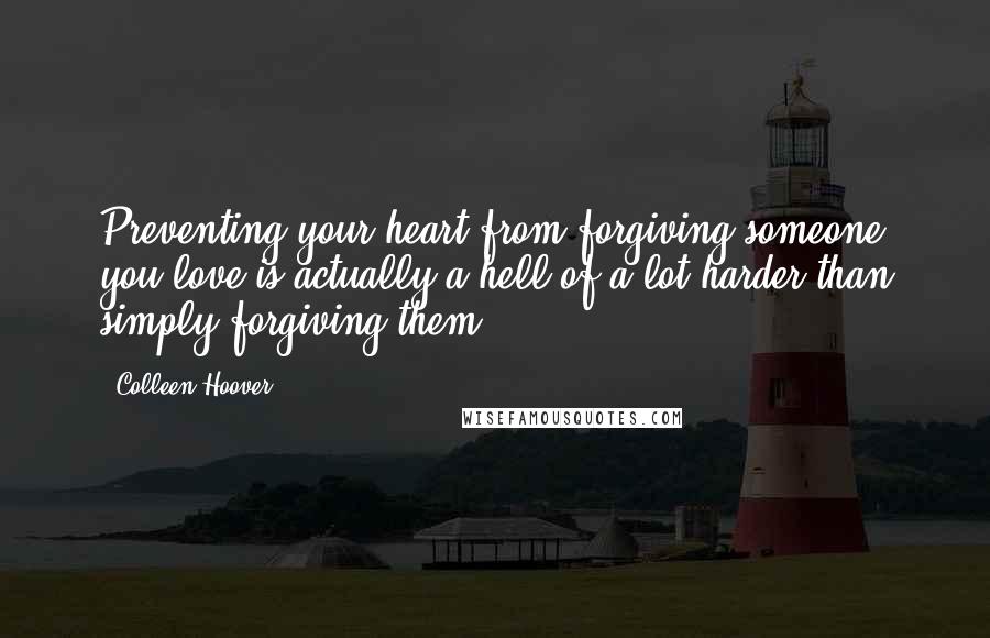 Colleen Hoover Quotes: Preventing your heart from forgiving someone you love is actually a hell of a lot harder than simply forgiving them.