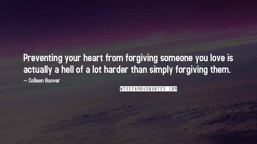 Colleen Hoover Quotes: Preventing your heart from forgiving someone you love is actually a hell of a lot harder than simply forgiving them.