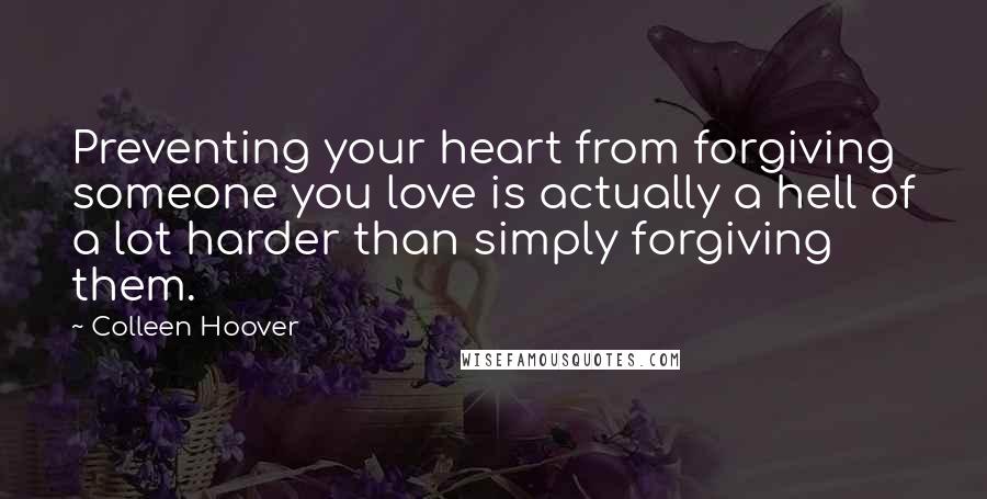 Colleen Hoover Quotes: Preventing your heart from forgiving someone you love is actually a hell of a lot harder than simply forgiving them.