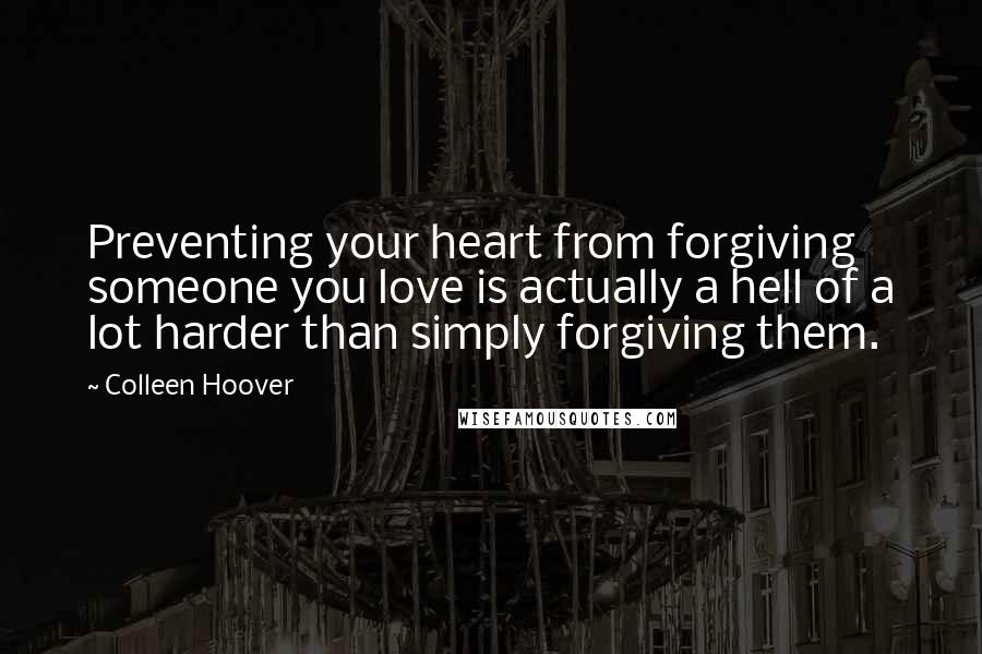 Colleen Hoover Quotes: Preventing your heart from forgiving someone you love is actually a hell of a lot harder than simply forgiving them.