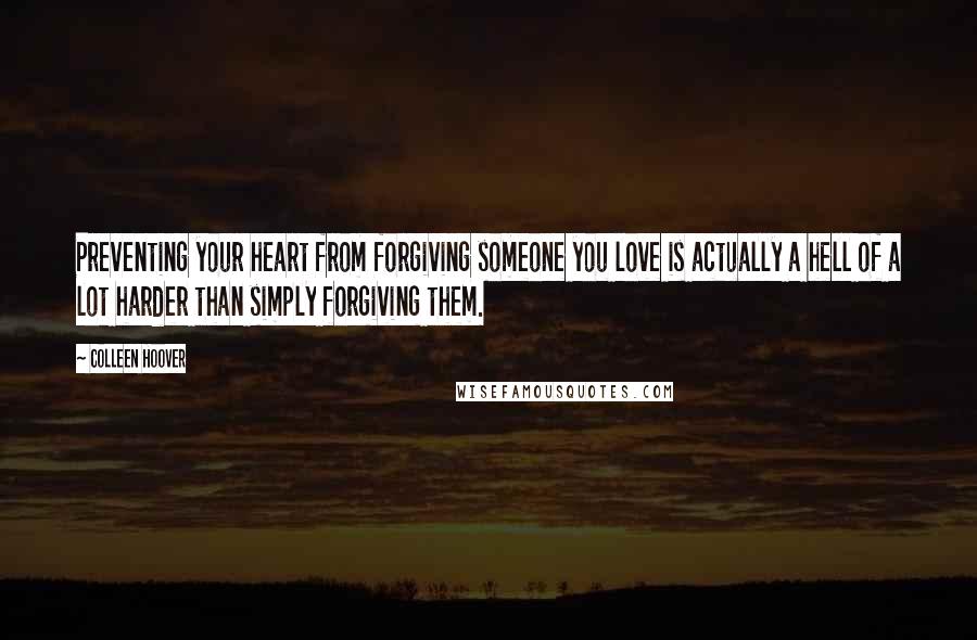 Colleen Hoover Quotes: Preventing your heart from forgiving someone you love is actually a hell of a lot harder than simply forgiving them.