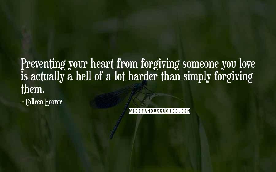 Colleen Hoover Quotes: Preventing your heart from forgiving someone you love is actually a hell of a lot harder than simply forgiving them.