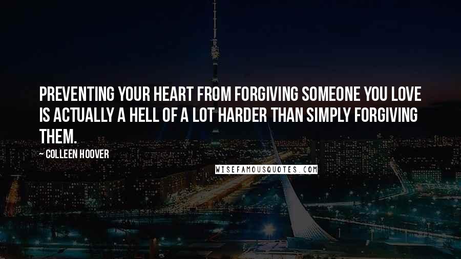Colleen Hoover Quotes: Preventing your heart from forgiving someone you love is actually a hell of a lot harder than simply forgiving them.