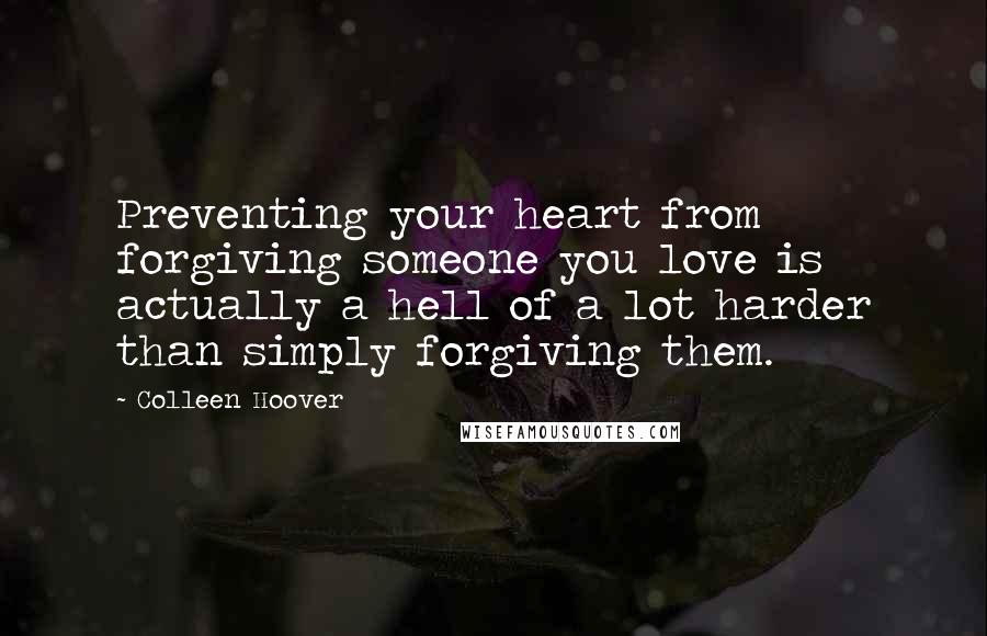 Colleen Hoover Quotes: Preventing your heart from forgiving someone you love is actually a hell of a lot harder than simply forgiving them.