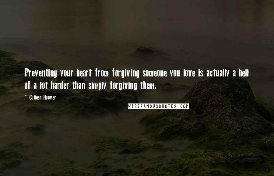 Colleen Hoover Quotes: Preventing your heart from forgiving someone you love is actually a hell of a lot harder than simply forgiving them.